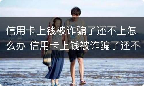 信用卡上钱被诈骗了还不上怎么办 信用卡上钱被诈骗了还不上怎么办呢