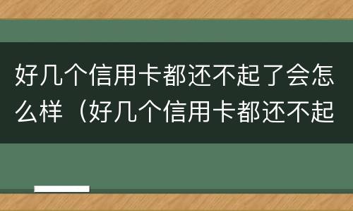 好几个信用卡都还不起了会怎么样（好几个信用卡都还不起了会怎么样呢）
