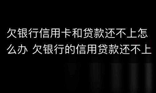 欠银行信用卡和贷款还不上怎么办 欠银行的信用贷款还不上怎么办