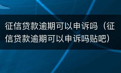 征信贷款逾期可以申诉吗（征信贷款逾期可以申诉吗贴吧）