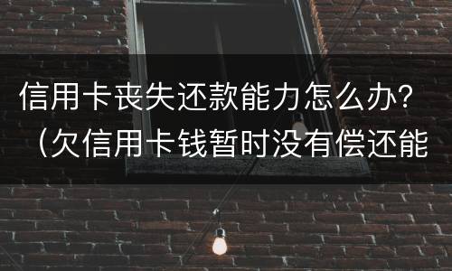 信用卡丧失还款能力怎么办？（欠信用卡钱暂时没有偿还能力,会怎么样?）