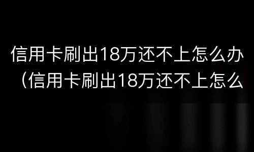信用卡刷出18万还不上怎么办（信用卡刷出18万还不上怎么办呢）
