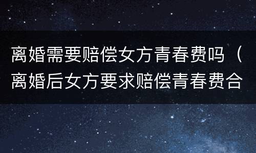 离婚需要赔偿女方青春费吗（离婚后女方要求赔偿青春费合理吗）