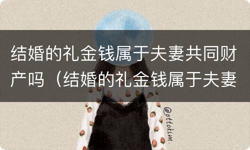 结婚的礼金钱属于夫妻共同财产吗（结婚的礼金钱属于夫妻共同财产吗对吗）