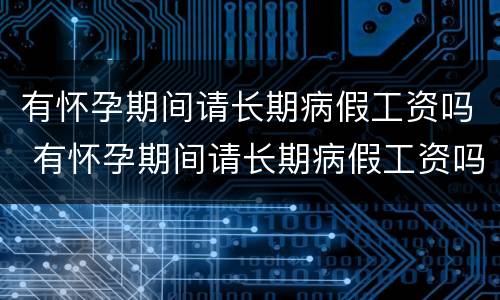 有怀孕期间请长期病假工资吗 有怀孕期间请长期病假工资吗怎么算