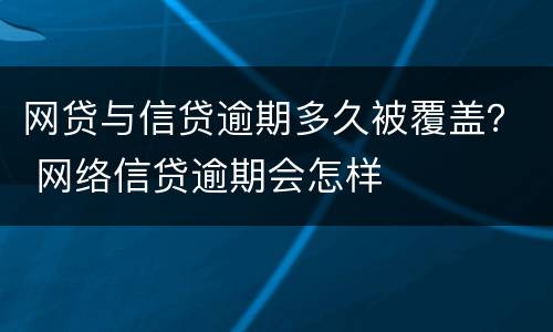 网贷与信贷逾期多久被覆盖？ 网络信贷逾期会怎样