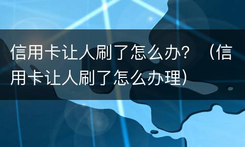 信用卡让人刷了怎么办？（信用卡让人刷了怎么办理）