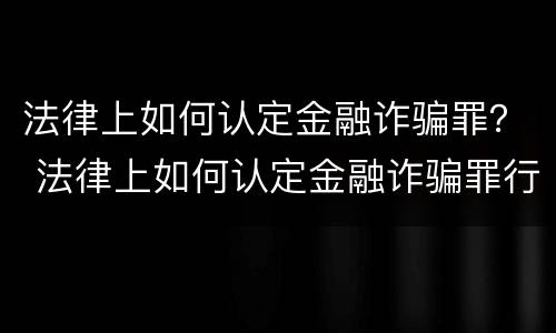 法律上如何认定金融诈骗罪？ 法律上如何认定金融诈骗罪行为