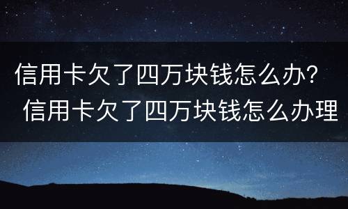 信用卡欠了四万块钱怎么办？ 信用卡欠了四万块钱怎么办理
