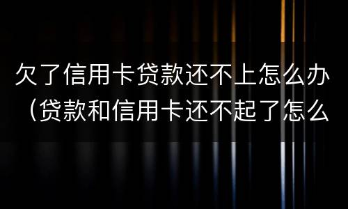 欠了信用卡贷款还不上怎么办（贷款和信用卡还不起了怎么办）