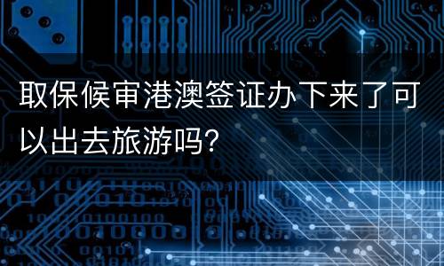 取保候审港澳签证办下来了可以出去旅游吗？