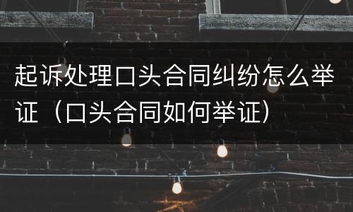 起诉处理口头合同纠纷怎么举证（口头合同如何举证）