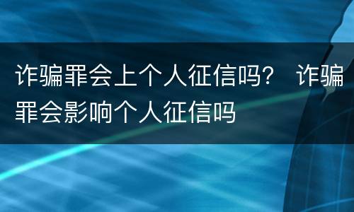 诈骗罪会上个人征信吗？ 诈骗罪会影响个人征信吗