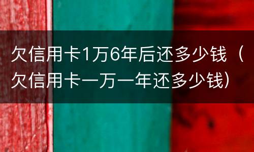 欠信用卡1万6年后还多少钱（欠信用卡一万一年还多少钱）