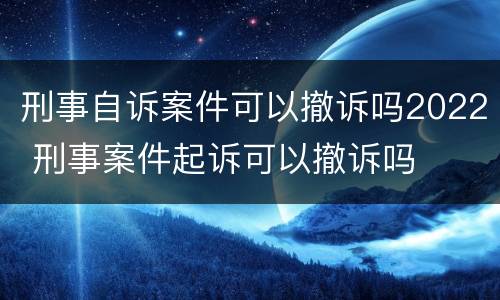 刑事自诉案件可以撤诉吗2022 刑事案件起诉可以撤诉吗