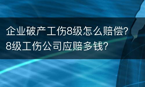 企业破产工伤8级怎么赔偿？ 8级工伤公司应赔多钱?