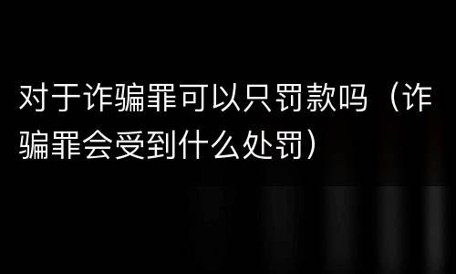 对于诈骗罪可以只罚款吗（诈骗罪会受到什么处罚）