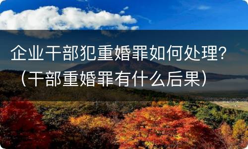 企业干部犯重婚罪如何处理？（干部重婚罪有什么后果）