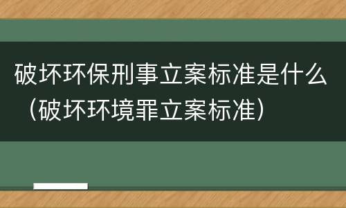 破坏环保刑事立案标准是什么（破坏环境罪立案标准）