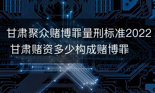 甘肃聚众赌博罪量刑标准2022 甘肃赌资多少构成赌博罪