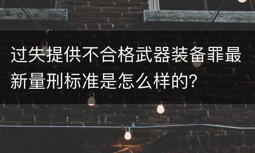 过失提供不合格武器装备罪最新量刑标准是怎么样的？