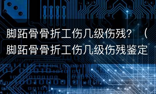 脚跖骨骨折工伤几级伤残？（脚跖骨骨折工伤几级伤残鉴定）