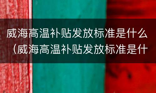 威海高温补贴发放标准是什么（威海高温补贴发放标准是什么样的）
