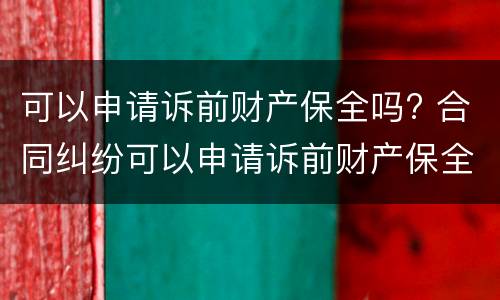 可以申请诉前财产保全吗? 合同纠纷可以申请诉前财产保全吗