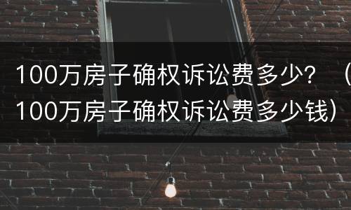 100万房子确权诉讼费多少？（100万房子确权诉讼费多少钱）