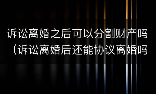 诉讼离婚之后可以分割财产吗（诉讼离婚后还能协议离婚吗）