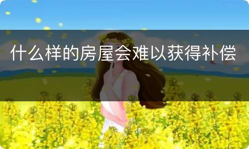 什么样的房屋会难以获得补偿