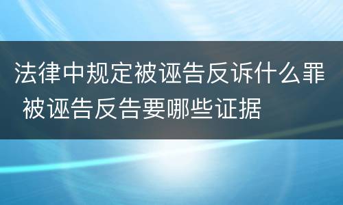 法律中规定被诬告反诉什么罪 被诬告反告要哪些证据