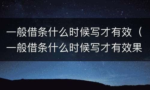 一般借条什么时候写才有效（一般借条什么时候写才有效果）