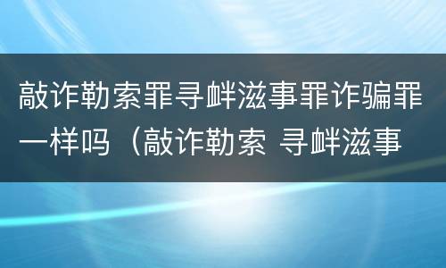 敲诈勒索罪寻衅滋事罪诈骗罪一样吗（敲诈勒索 寻衅滋事 区别）