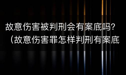 故意伤害被判刑会有案底吗？（故意伤害罪怎样判刑有案底）