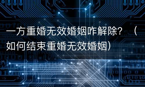 一方重婚无效婚姻咋解除？（如何结束重婚无效婚姻）