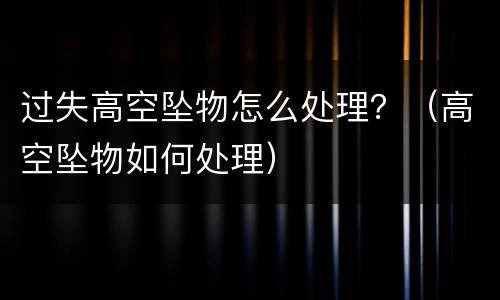 过失高空坠物怎么处理？（高空坠物如何处理）