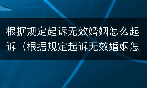 根据规定起诉无效婚姻怎么起诉（根据规定起诉无效婚姻怎么起诉呢）