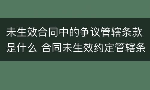 未生效合同中的争议管辖条款是什么 合同未生效约定管辖条款
