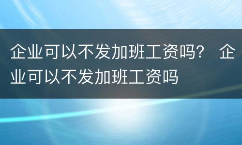 企业可以不发加班工资吗？ 企业可以不发加班工资吗