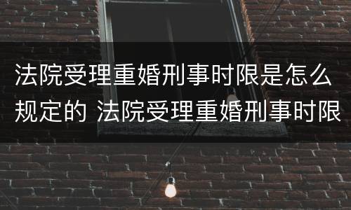 法院受理重婚刑事时限是怎么规定的 法院受理重婚刑事时限是怎么规定的呢