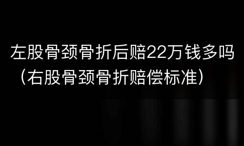 左股骨颈骨折后赔22万钱多吗（右股骨颈骨折赔偿标准）