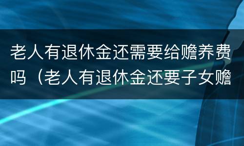 老人有退休金还需要给赡养费吗（老人有退休金还要子女赡养）