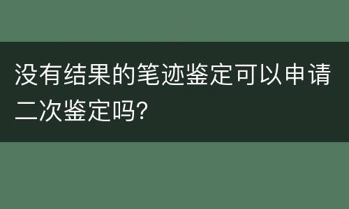 没有结果的笔迹鉴定可以申请二次鉴定吗？