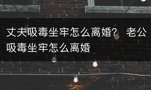 丈夫吸毒坐牢怎么离婚？ 老公吸毒坐牢怎么离婚