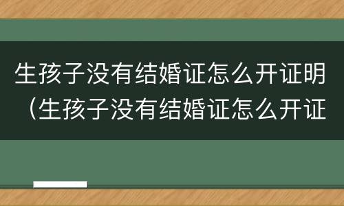 生孩子没有结婚证怎么开证明（生孩子没有结婚证怎么开证明书）