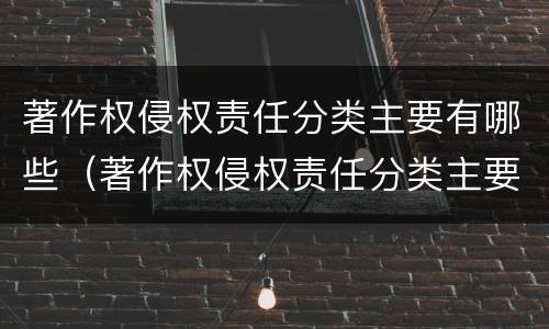 著作权侵权责任分类主要有哪些（著作权侵权责任分类主要有哪些）