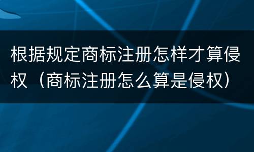 根据规定商标注册怎样才算侵权（商标注册怎么算是侵权）