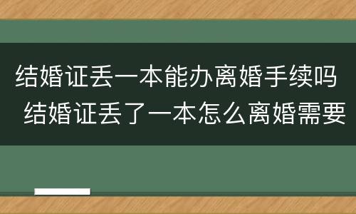 结婚证丢一本能办离婚手续吗 结婚证丢了一本怎么离婚需要哪些证件