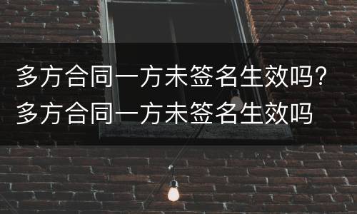 多方合同一方未签名生效吗? 多方合同一方未签名生效吗